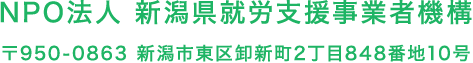 NPO法人 新潟県就労支援事業者機構 〒950-0863 新潟市東区卸新町2丁目848番地10号