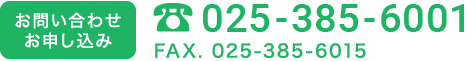 お問い合わせ・お申し込み TEL:025-385-6001 FAX. 025-385-6015